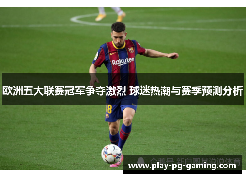 欧洲五大联赛冠军争夺激烈 球迷热潮与赛季预测分析