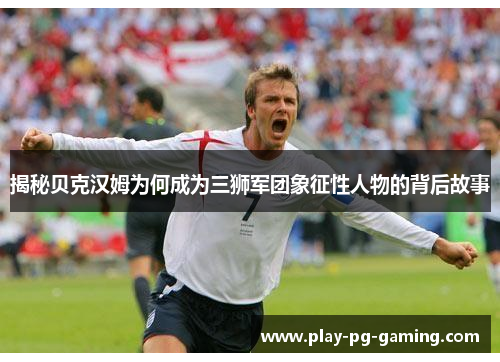 揭秘贝克汉姆为何成为三狮军团象征性人物的背后故事