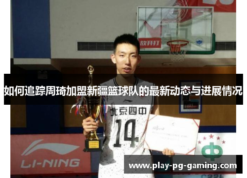 如何追踪周琦加盟新疆篮球队的最新动态与进展情况