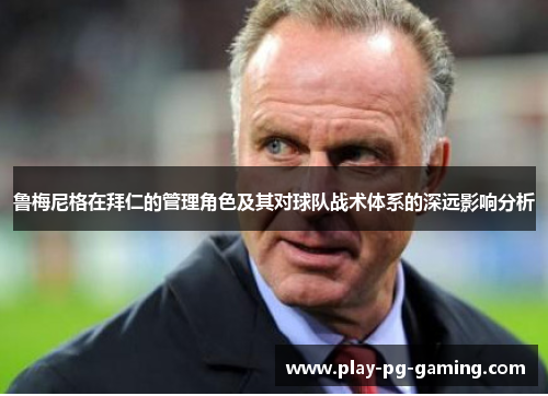 鲁梅尼格在拜仁的管理角色及其对球队战术体系的深远影响分析