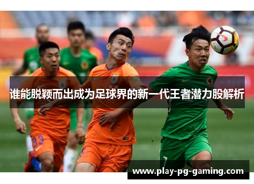 谁能脱颖而出成为足球界的新一代王者潜力股解析