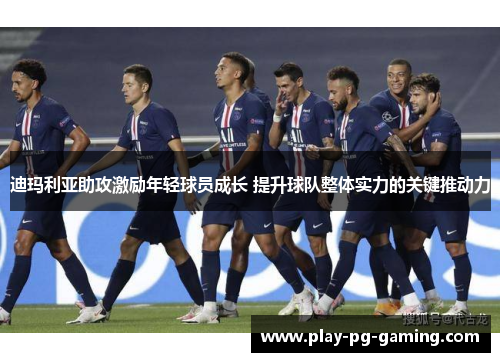 迪玛利亚助攻激励年轻球员成长 提升球队整体实力的关键推动力