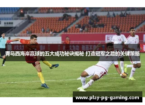 青岛西海岸赢球的五大成功秘诀揭秘 打造冠军之路的关键策略