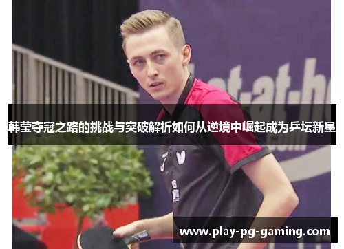 韩莹夺冠之路的挑战与突破解析如何从逆境中崛起成为乒坛新星